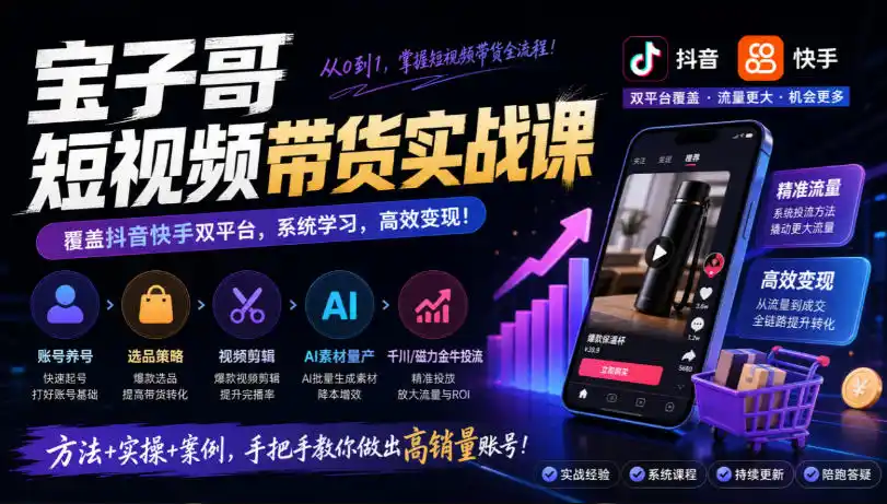 宝子哥短视频带货实战课，覆盖抖音快手双平台，账号养号、选品、剪辑，到AI素材量产、千川磁力金牛投流等(26年9月更新)-小玖网_综合网创资源_优质付费资源_知识付费网课平台_创业项目
