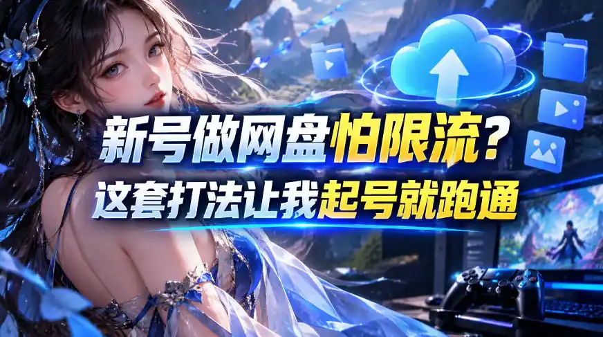 新号做网盘怕限流？这套打法让我起号就跑通，网盘项目推广的8.0版本教学-小玖网_综合网创资源_优质付费资源_知识付费网课平台_创业项目