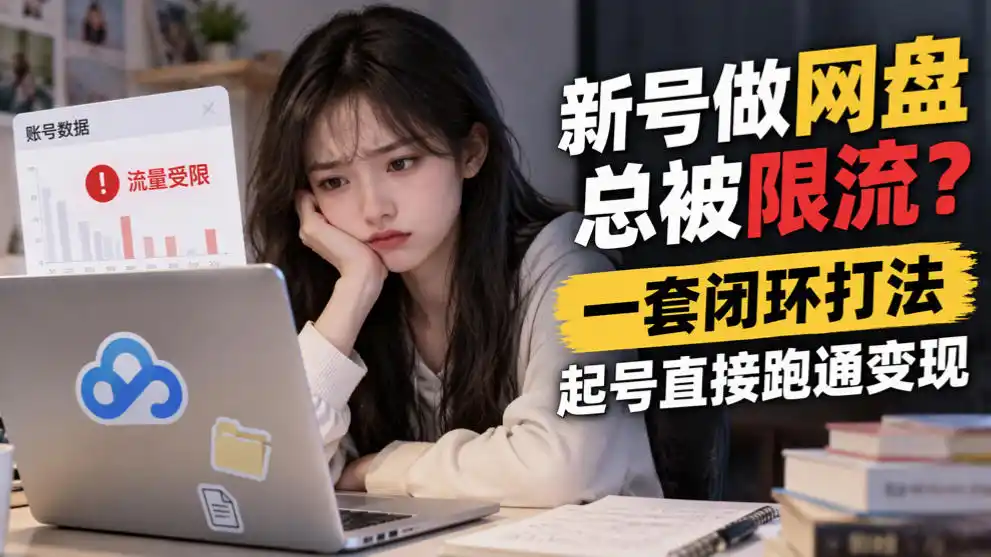 新号做网盘总被限流？一套闭环打法，起号直接跑通变现-小玖网_综合网创资源_优质付费资源_知识付费网课平台_创业项目