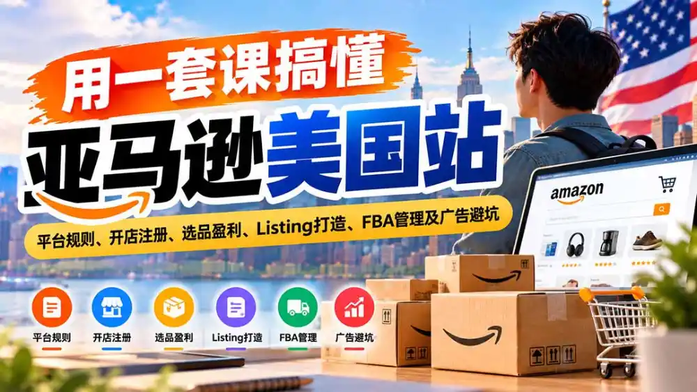 用一套课搞懂亚马逊美国站：平台规则、开店注册、选品盈利、Listing打造、FBA管理及广告避坑-小玖网_综合网创资源_优质付费资源_知识付费网课平台_创业项目