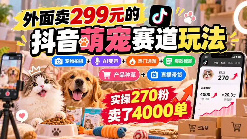 外面卖299元的抖音萌宠赛道玩法：宠物拍摄+AI变声+热门选题+爆款标题+产品种草+直播带货，实操270粉卖了4000单-小玖网_综合网创资源_优质付费资源_知识付费网课平台_创业项目