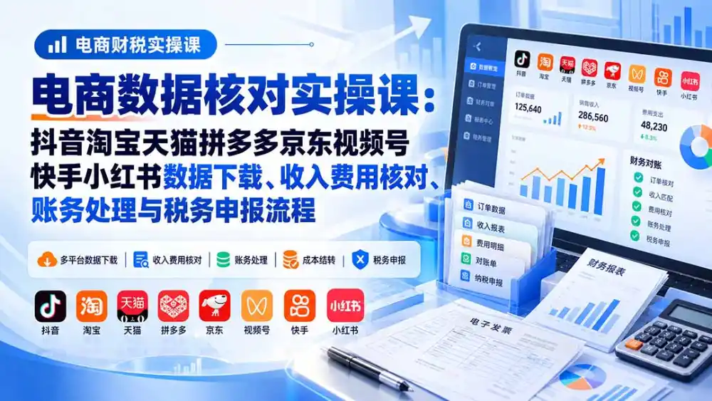 电商数据核账实操课：抖音淘宝天猫拼多多京东视频号快手小红书数据下载、收入费用核对、账务处理与税务申报流程-小玖网_综合网创资源_优质付费资源_知识付费网课平台_创业项目