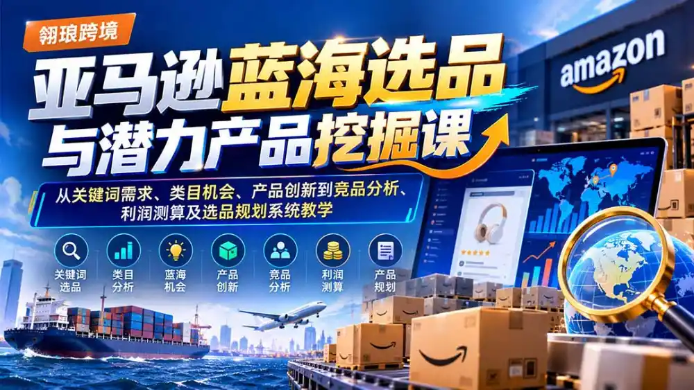 亚马逊蓝海选品与潜力产品挖掘课：从关键词需求、类目机会、产品创新到竞品分析、利润测算及选品规划系统教学-小玖网_综合网创资源_优质付费资源_知识付费网课平台_创业项目
