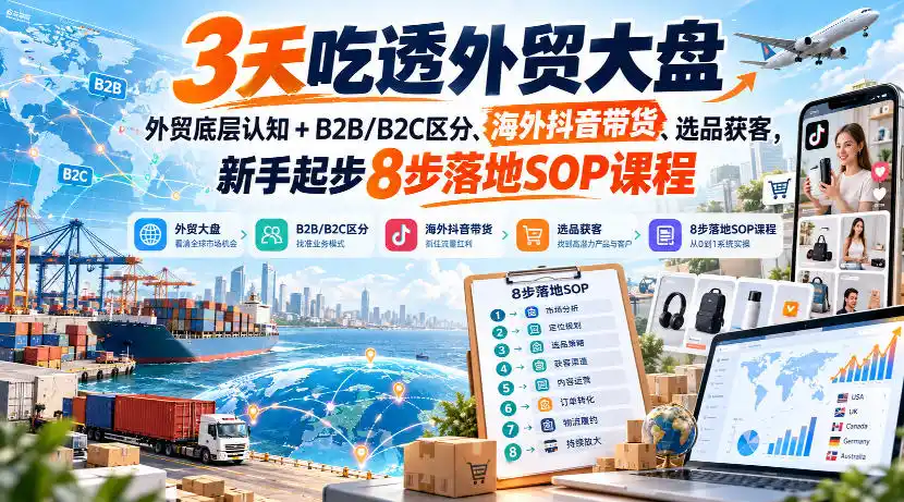3天吃透外贸大盘，外贸底层认知+B2B/B2C区分、海外抖音带货、选品获客，新手起步8步落地SOP课程-小玖网_综合网创资源_优质付费资源_知识付费网课平台_创业项目