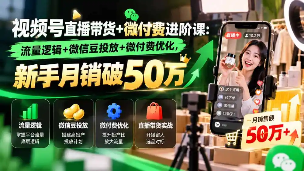 视频号直播带货+微付费进阶课-更新1010：流量逻辑+微信豆投放+微付费优化，新手月销破50万-小玖网_综合网创资源_优质付费资源_知识付费网课平台_创业项目