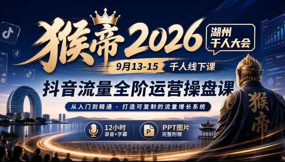 猴帝2026湖州千人大会9月13-15千人线下课，抖音流量全阶运营操盘课，17小时录音加字幕+ppt图片(完整版)-小玖网_综合网创资源_优质付费资源_知识付费网课平台_创业项目