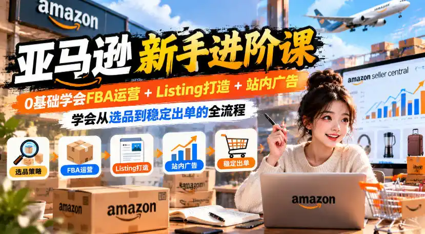 亚马逊新手进阶课，0基础学会FBA运营+Listing打造+站内广告，学会从选品到稳定出单的全流程-小玖网_综合网创资源_优质付费资源_知识付费网课平台_创业项目