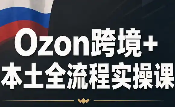Ozon跨境+本土全流程实操课-小玖网_综合网创资源_优质付费资源_知识付费网课平台_创业项目