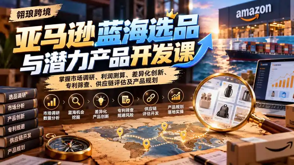 亚马逊蓝海选品与潜力产品开发课：掌握市场调研、利润测算、差异化创新、专利筛查、供应链评估及产品规划-小玖网_综合网创资源_优质付费资源_知识付费网课平台_创业项目
